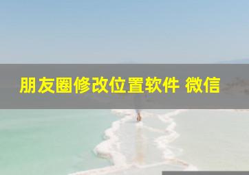 朋友圈修改位置软件 微信